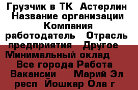 Грузчик в ТК "Астерлин › Название организации ­ Компания-работодатель › Отрасль предприятия ­ Другое › Минимальный оклад ­ 1 - Все города Работа » Вакансии   . Марий Эл респ.,Йошкар-Ола г.